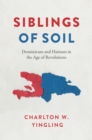Image for Siblings of soil  : Dominicans and Haitians in the age of revolutions