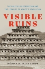 Image for Visible ruins  : the politics of perception and the legacies of Mexico&#39;s revolution