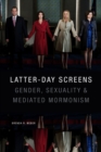 Image for Latter-day Screens : Gender, Sexuality, and Mediated Mormonism