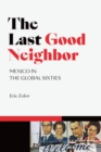 Image for The last good neighbor: Mexico in the global sixties