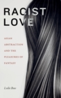 Image for Racist love  : Asian abstraction and the pleasures of fantasy