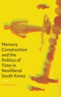 Image for Memory Construction and the Politics of Time in Neoliberal South Korea