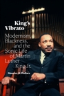 Image for King&#39;s Vibrato: Modernism, Blackness, and the Sonic Life of Martin Luther King Jr