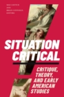 Image for Situation critical: critique, theory, and early American studies