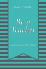 Image for Be a Teacher : A Memoir in Ten Ideas