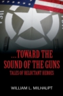 Image for ...Toward the Sound of the Guns : Tales of Reluctant Heroes