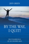 Image for By the Way, I Quit! Silly Ramblings of an Old(er) Man