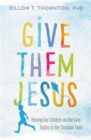 Image for Give them Jesus  : raising our children on the core truths of the Christian faith