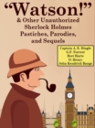 Image for &amp;quote;Watson!&amp;quote; And Other Unauthorized Sherlock Holmes Pastiches, Parodies, and Sequels