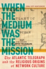 Image for When the medium was the mission  : the Atlantic Telegraph and the religious origins of network culture