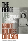 Image for The fierce life of Grace Holmes Carlson  : Catholic, socialist, feminist