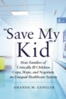 Image for &quot;Save My Kid&quot;: How Families of Critically Ill Children Cope, Hope, and Negotiate an Unequal Healthcare System