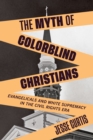 Image for The myth of colorblind Christians: evangelicals and white supremacy in the Civil Rights Era
