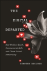 Image for The digital departed  : how we face death, commemorate life, and chase virtual immortality