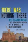 Image for There was nothing there  : Williamsburg, the gentrification of a Brooklyn neighborhood