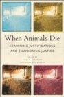 Image for When animals die  : examining justifications and envisioning justice