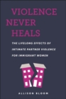 Image for Violence never heals  : the lifelong effects of intimate partner violence for immigrant women