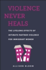 Image for Violence never heals  : the lifelong effects of intimate partner violence for immigrant women