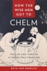 Image for How the wise men got to Chelm  : the life and times of a Yiddish folk tradition