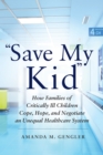 Image for Save my kid: how families of critically ill children cope, hope, and negotiate an unequal healthcare system