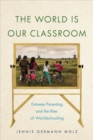 Image for The world is our classroom  : extreme parenting and the rise of worldschooling