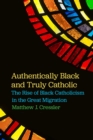 Image for Authentically Black and Truly Catholic: The Rise of Black Catholicism in the Great Migration
