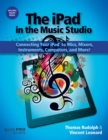 Image for The iPad in the music studio  : connecting your iPad to mics, mixers, instruments, computers, and more!