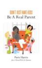 Image for Don&#39;T Just Have Kids Be a Real Parent: Be a Real Parent