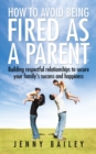 Image for How to Avoid Being Fired as a Parent: Building Respectful Relationships to Secure Your Family&#39;S Success and Happiness