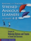 Image for Reaching and teaching stressed and anxious learners in grades 4-8: strategies for relieving distress and trauma in schools and classrooms