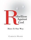 Image for Rebellion Against God: Have It Our Way