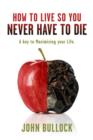 Image for How to Live So You Never Have to Die: A Key to Maximising your Life.