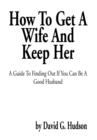 Image for How To Get A Wife And Keep Her : A Guide To Finding Out If You Can Be A Good Husband