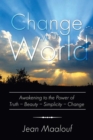 Image for Change Your World: Awakening to the Power of Truth - Beauty - Simplicity - Change
