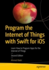 Image for Program the Internet of Things with Swift for iOS: Learn How to Program Apps for the Internet of Things