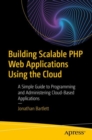 Image for Building Scalable PHP Web Applications Using the Cloud : A Simple Guide to Programming and Administering Cloud-Based Applications