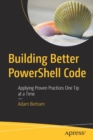 Image for Building Better PowerShell Code : Applying Proven Practices One Tip at a Time