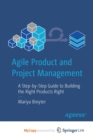 Image for Agile Product and Project Management : A Step-by-Step Guide to Building the Right Products Right