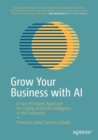 Image for Grow your business with AI  : a first principles approach for scaling artificial intelligence in the enterprise
