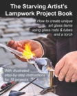 Image for The Starving Artist&#39;s Lampwork Project Book : How to create unique art glass items using glass rods &amp; tubes and a torch