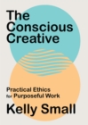 Image for The conscious creative  : practical ethics for purposeful work