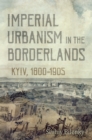 Image for Imperial Urbanism in the Borderlands : Kyiv, 1800-1905