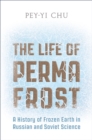 Image for The Life of Permafrost : A History of Frozen Earth in Russian and Soviet Science
