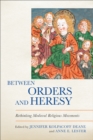 Image for Between orders and heresy  : rethinking medieval religious movements