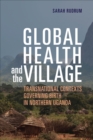 Image for Global Health and the Village : Transnational Contexts Governing Birth in Northern Uganda