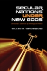 Image for Secular Nations under New Gods : Christianity&#39;s Subversion by Technology and Politics