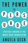 Image for The Power to Persuade : Strategic Arguing at the World Trade Organization