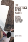 Image for The Persistence of the Sacred: German Catholic Pilgrimage, 1832-1937
