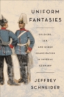 Image for Uniform fantasies  : soldiers, sex, and queer emancipation in imperial Germany