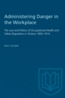 Image for Administering Danger in the Workplace: Law and Politics of Occupational Health and Safety Regulation in Ontario, 1850-1914.